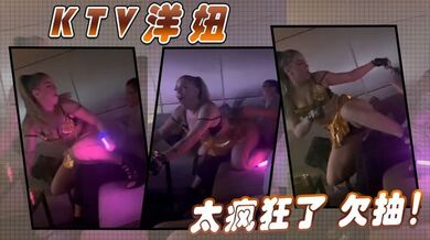 ktv洋妞 太疯狂了 欠抽！
